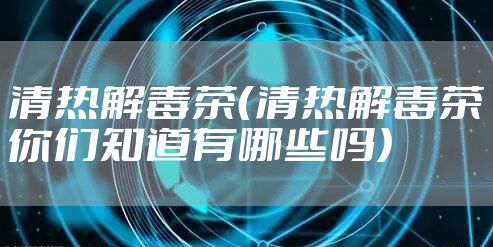 清热解毒茶（清热解毒茶你们知道有哪些吗）