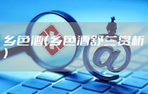 乡色酒（乡色酒舒兰赏析）