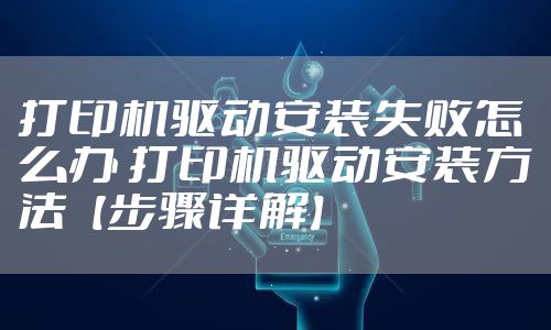 打印机驱动安装失败怎么办 打印机驱动安装方法【步骤详解】