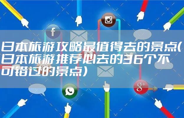 日本旅游攻略最值得去的景点（日本旅游推荐必去的36个不可错过的景点）
