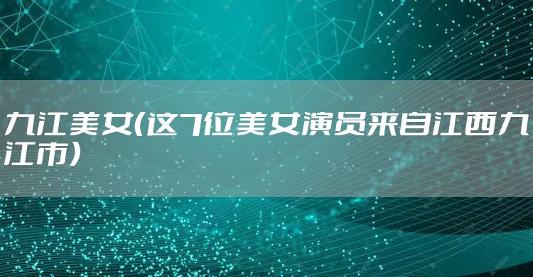 九江美女（这7位美女演员来自江西九江市）
