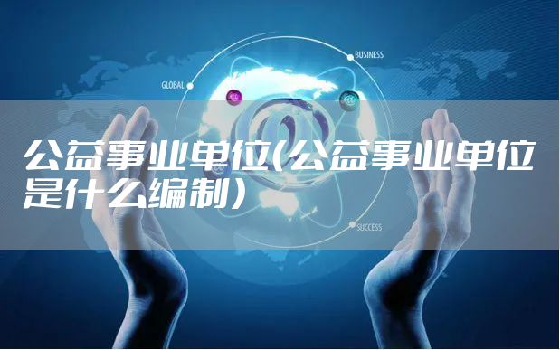 公益事业单位（公益事业单位是什么编制）