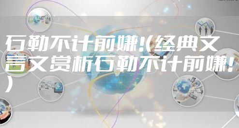 石勒不计前嫌!（经典文言文赏析石勒不计前嫌!）