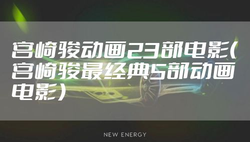 宫崎骏动画23部电影（宫崎骏最经典5部动画电影）