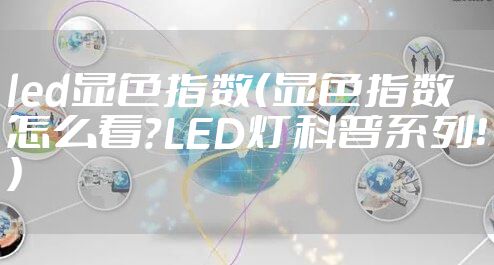 led显色指数（显色指数怎么看？LED灯科普系列！）