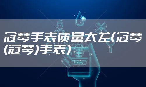 冠琴手表质量太差(冠琴(冠琴)手表)