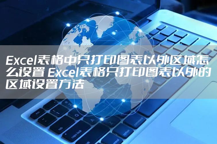 Excel表格中只打印图表以外区域怎么设置 Excel表格只打印图表以外的区域设置方法