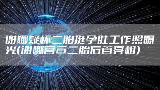 谢娜疑怀二胎挺孕肚工作照曝光（谢娜官宣二胎后首亮相）
