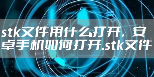 stk文件用什么打开，安卓手机如何打开.stk文件