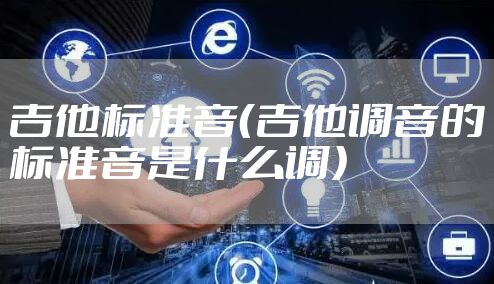 吉他标准音（吉他调音的标准音是什么调）