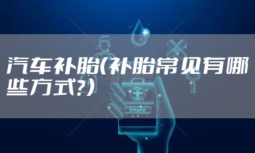 汽车补胎（补胎常见有哪些方式？）