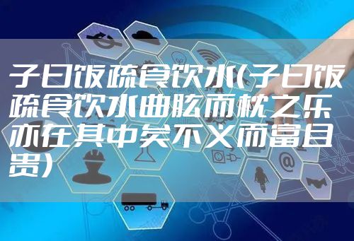 子曰饭疏食饮水（子曰饭疏食饮水曲肱而枕之乐亦在其中矣不义而富且贵）