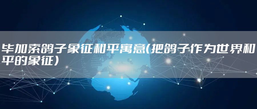 毕加索鸽子象征和平寓意（把鸽子作为世界和平的象征）