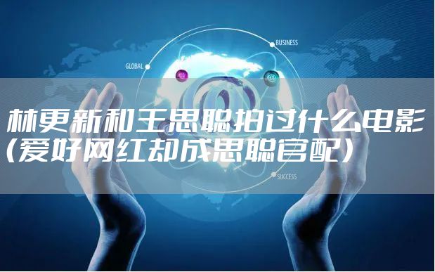 林更新和王思聪拍过什么电影(爱好网红却成思聪官配)