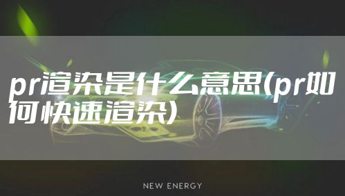 pr渲染是什么意思(pr如何快速渲染)