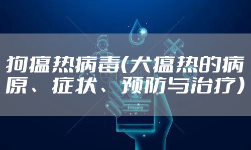 狗瘟热病毒（犬瘟热的病原、症状、预防与治疗）