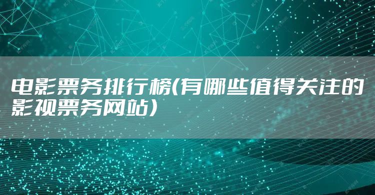 电影票务排行榜（有哪些值得关注的影视票务网站）