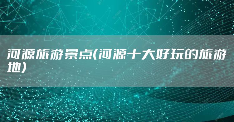 河源旅游景点(河源十大好玩的旅游地)