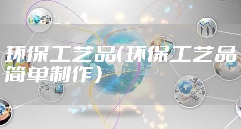 环保工艺品（环保工艺品简单制作）