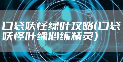 口袋妖怪绿叶攻略(口袋妖怪叶绿必练精灵)