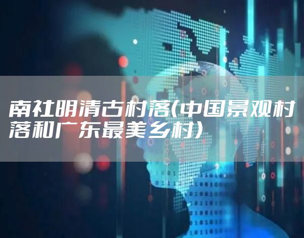 南社明清古村落（中国景观村落和广东最美乡村）