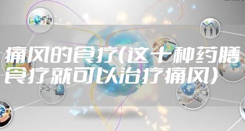 痛风的食疗(这十种药膳食疗就可以治疗痛风)