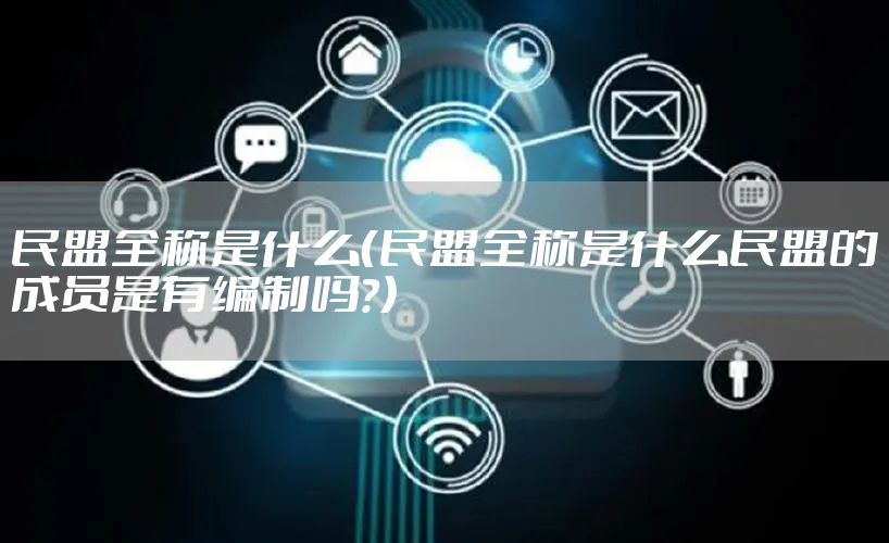 民盟全称是什么（民盟全称是什么民盟的成员是有编制吗?）