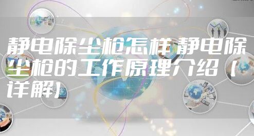 静电除尘枪怎样 静电除尘枪的工作原理介绍【详解】