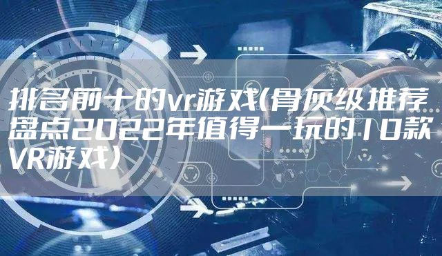 排名前十的vr游戏（骨灰级推荐盘点2022年值得一玩的10款VR游戏）