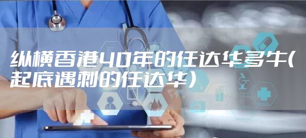 纵横香港40年的任达华多牛(起底遇刺的任达华)