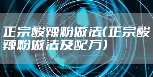 正宗酸辣粉做法(正宗酸辣粉做法及配方)
