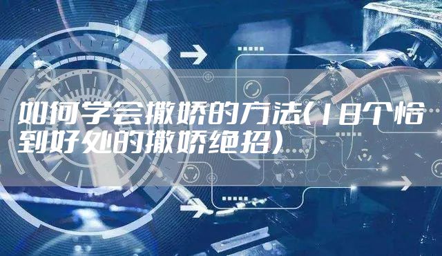 如何学会撒娇的方法(18个恰到好处的撒娇绝招)