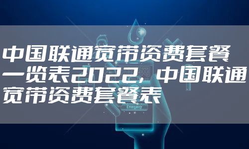 中国联通宽带资费套餐一览表2022，中国联通宽带资费套餐表