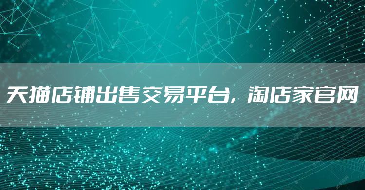 天猫店铺出售交易平台，淘店家官网