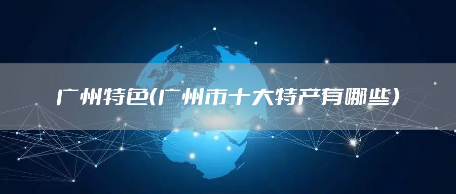 广州特色（广州市十大特产有哪些）