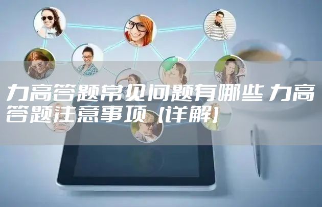 力高答题常见问题有哪些 力高答题注意事项【详解】