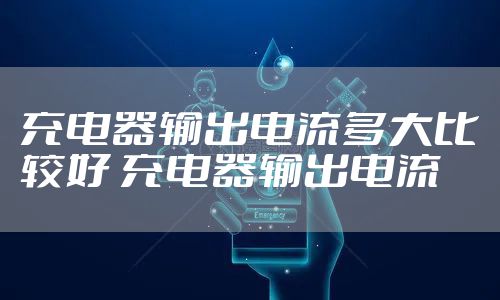 充电器输出电流多大比较好 充电器输出电流