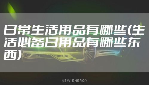 日常生活用品有哪些(生活必备日用品有哪些东西)