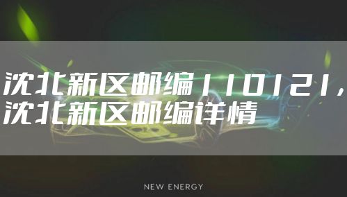 沈北新区邮编110121，沈北新区邮编详情