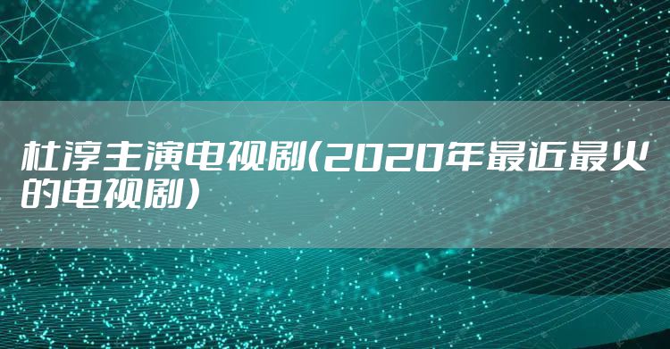 杜淳主演电视剧（2020年最近最火的电视剧）
