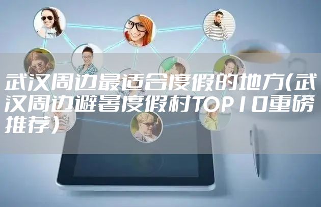 武汉周边最适合度假的地方（武汉周边避暑度假村TOP10重磅推荐）