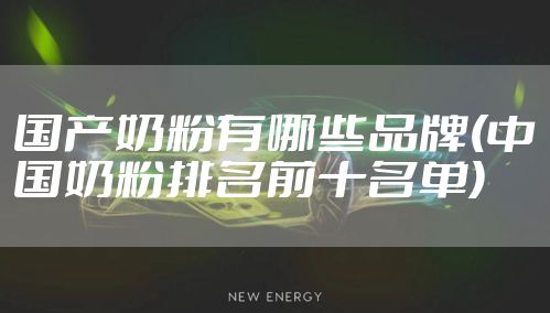 国产奶粉有哪些品牌(中国奶粉排名前十名单)