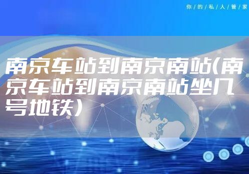 南京车站到南京南站(南京车站到南京南站坐几号地铁)