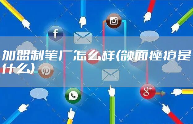 加盟制笔厂怎么样(颌面痤疮是什么)