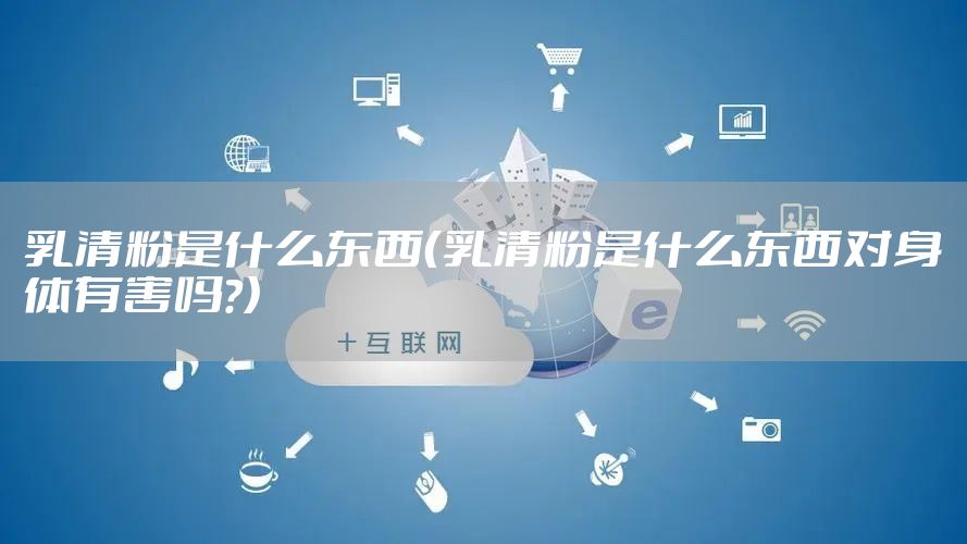 乳清粉是什么东西(乳清粉是什么东西对身体有害吗?)