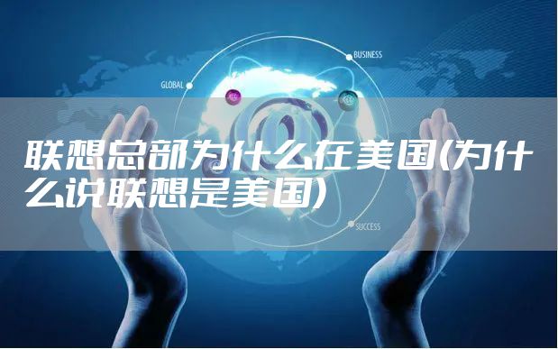 联想总部为什么在美国(为什么说联想是美国)