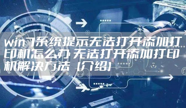 win7系统提示无法打开添加打印机怎么办 无法打开添加打印机解决方法【介绍】
