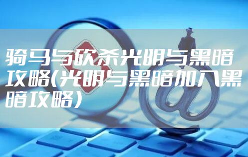 骑马与砍杀光明与黑暗攻略（光明与黑暗加入黑暗攻略）