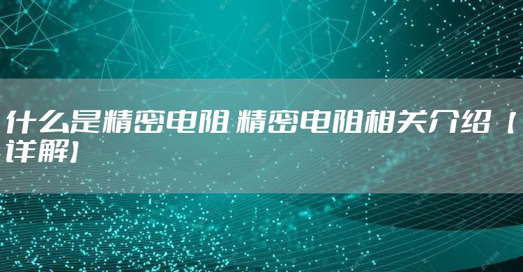 什么是精密电阻 精密电阻相关介绍【详解】