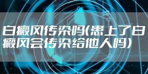 白癜风传染吗（患上了白癜风会传染给他人吗）